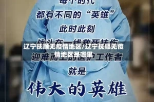 辽宁抚顺无疫情地区/辽宁抚顺无疫情地区是哪里