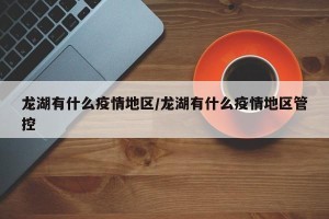 龙湖有什么疫情地区/龙湖有什么疫情地区管控