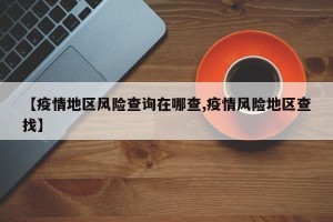 【疫情地区风险查询在哪查,疫情风险地区查找】