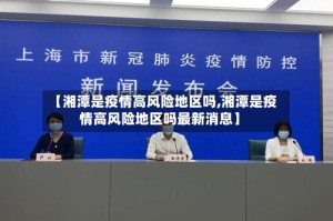 【湘潭是疫情高风险地区吗,湘潭是疫情高风险地区吗最新消息】