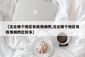 【沈北哪个地区有疫情病例,沈北哪个地区有疫情病例比较多】