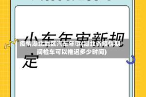疫情湖北地区汽车年审(湖北省疫情期间检车可以推迟多少时间)