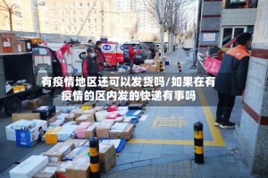 有疫情地区还可以发货吗/如果在有疫情的区内发的快递有事吗