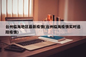 台州临海地区最新疫情(台州临海疫情实时追踪疫情)