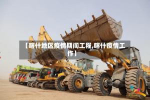 【喀什地区疫情期间工程,喀什疫情工作】