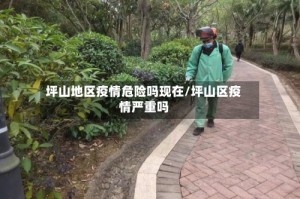 坪山地区疫情危险吗现在/坪山区疫情严重吗