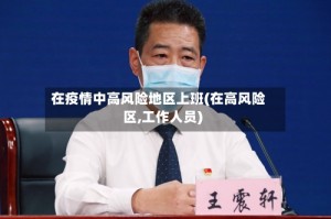在疫情中高风险地区上班(在高风险区,工作人员)