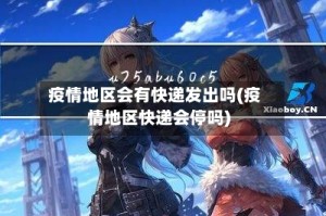 疫情地区会有快递发出吗(疫情地区快递会停吗)