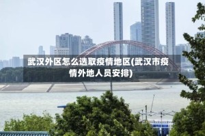 武汉外区怎么选取疫情地区(武汉市疫情外地人员安排)