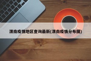 渭南疫情地区查询最新(渭南疫情分布图)