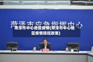 菏泽市中心地区疫情(菏泽市中心地区疫情防控政策)