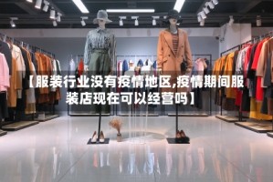 【服装行业没有疫情地区,疫情期间服装店现在可以经营吗】