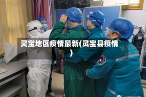 灵宝地区疫情最新(灵宝县疫情)