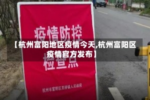 【杭州富阳地区疫情今天,杭州富阳区疫情官方发布】
