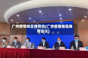 广州疫情地区推荐会(广州疫情地区推荐会议)
