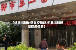 【近期邯郸地区有疫情吗,河北邯郸近期有疫情吗】