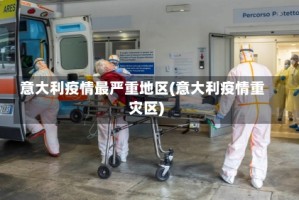 意大利疫情最严重地区(意大利疫情重灾区)