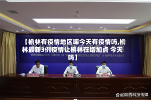 【榆林有疫情地区嘛今天有疫情吗,榆林最新3例疫情让榆林在增加点 今天吗】