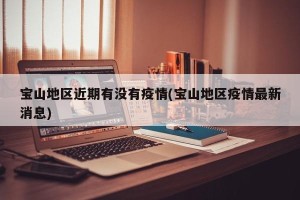 宝山地区近期有没有疫情(宝山地区疫情最新消息)