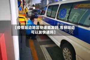 【疫情延边地区快递能发吗,吉林延边可以发快递吗】