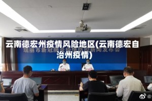 云南德宏州疫情风险地区(云南德宏自治州疫情)