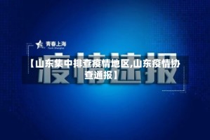 【山东集中排查疫情地区,山东疫情协查通报】