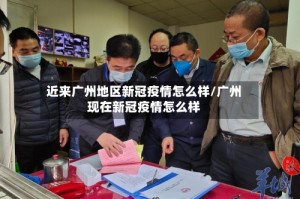 近来广州地区新冠疫情怎么样/广州现在新冠疫情怎么样