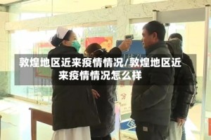 敦煌地区近来疫情情况/敦煌地区近来疫情情况怎么样