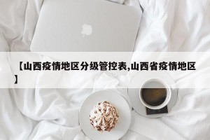 【山西疫情地区分级管控表,山西省疫情地区】