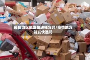 疫情地区能发快递便宜吗/疫情地方能发快递吗