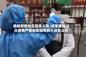 接触疫情地区回来人员/如果接触过从疫情严重地区回来的人该怎么办
