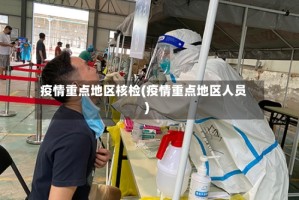疫情重点地区核检(疫情重点地区人员)