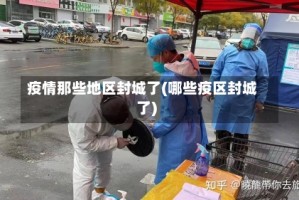 疫情那些地区封城了(哪些疫区封城了)