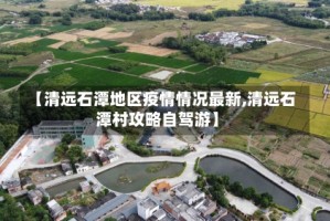 【清远石潭地区疫情情况最新,清远石潭村攻略自驾游】
