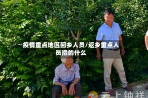疫情重点地区回乡人员/返乡重点人员指的什么