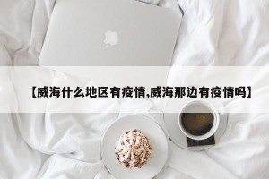 【威海什么地区有疫情,威海那边有疫情吗】