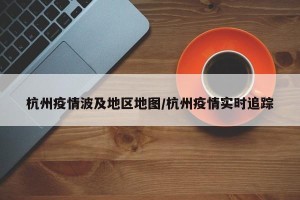 杭州疫情波及地区地图/杭州疫情实时追踪