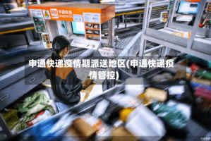 申通快递疫情期派送地区(申通快递疫情管控)