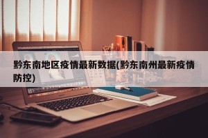 黔东南地区疫情最新数据(黔东南州最新疫情防控)