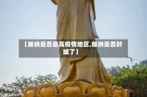 【版纳是否是高疫情地区,版纳是否封城了】