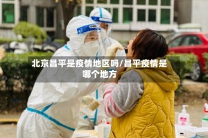 北京昌平是疫情地区吗/昌平疫情是哪个地方