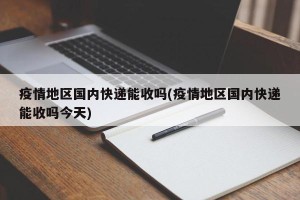 疫情地区国内快递能收吗(疫情地区国内快递能收吗今天)