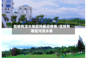 昆明有滨水地区吗最近疫情/昆明有哪些河流水系