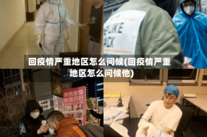 回疫情严重地区怎么问候(回疫情严重地区怎么问候他)
