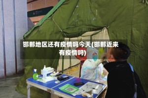 邯郸地区还有疫情吗今天(邯郸近来有疫情吗)