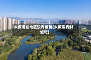 太原哪些地区没有疫情(太原没有封城吧)
