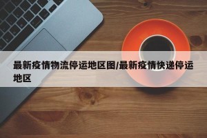 最新疫情物流停运地区图/最新疫情快递停运地区