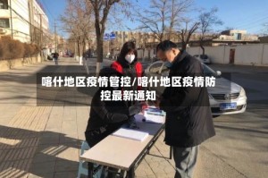 喀什地区疫情管控/喀什地区疫情防控最新通知