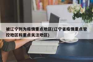 被辽宁列为疫情重点地区(辽宁省疫情重点管控地区和重点关注地区)