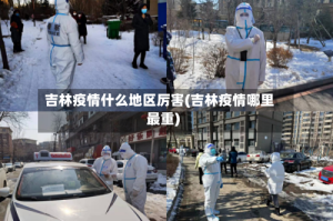 吉林疫情什么地区厉害(吉林疫情哪里最重)